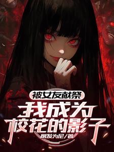 被女友献祭，我成为校花的影子被女友献祭，我成为校花的影子